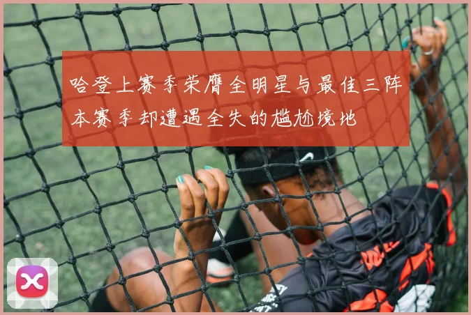 哈登上赛季荣膺全明星与最佳三阵本赛季却遭遇全失的尴尬境地